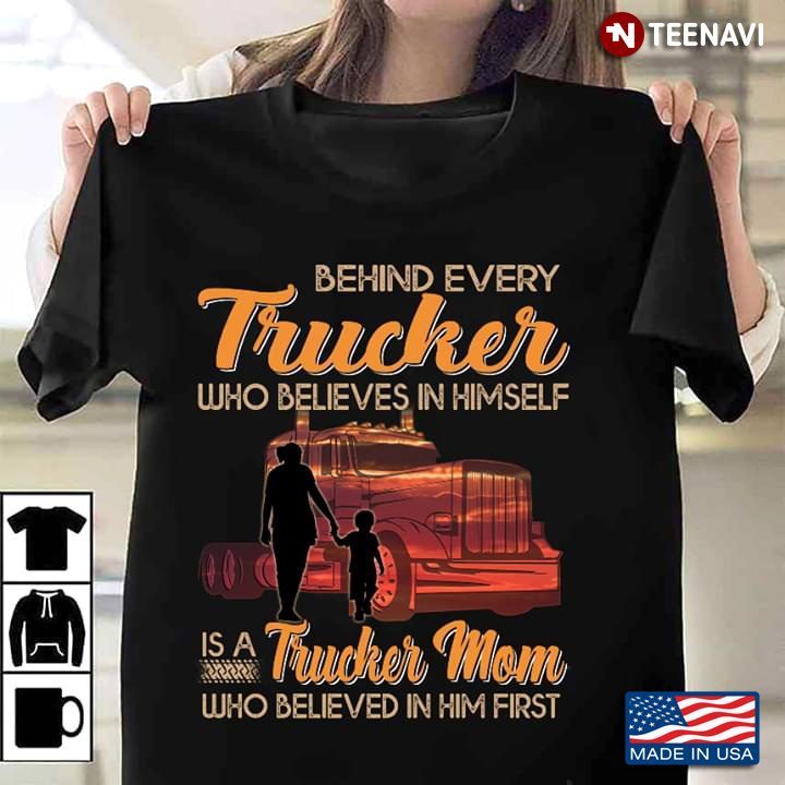 Behind Every Trucker Who Believes In Himself Is A Trucker Mom Who Believed In Him FirstShirt