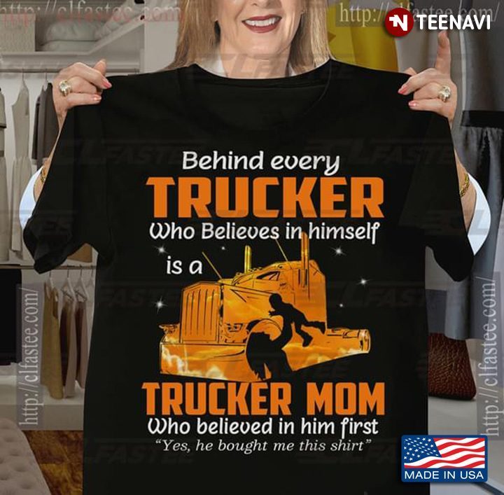 Behind Every Trucker Who Believes In Himself Is A Trucker Mom Who Believed In Him First New VersionShirt