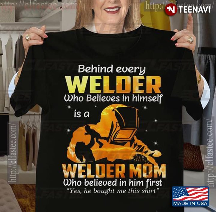 Behind Every Welder Who Believes In Himself Is A Welder Mom Who Believed In Him FirstShirt