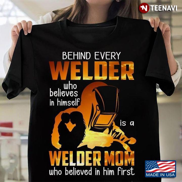 Behind Every Welder Who Believes In Himself Is A Welder Mom Who Believed In Him FirstShirt