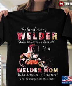 Behind Every Welder Who Believes In Himself Is A Welder Mom Who Believes In Him First Yes He BoughtShirt