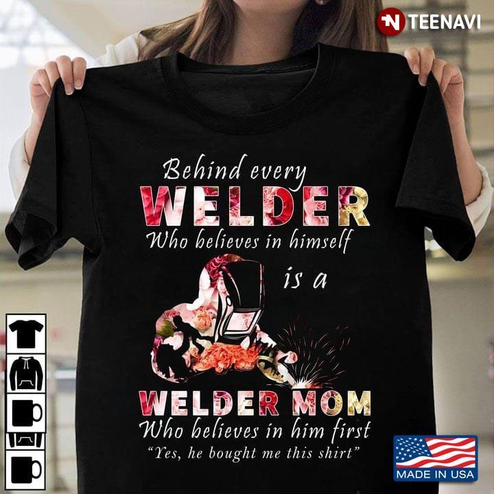 Behind Every Welder Who Believes In Himself Is A Welder Mom Who Believes In Him First Yes He BoughtShirt