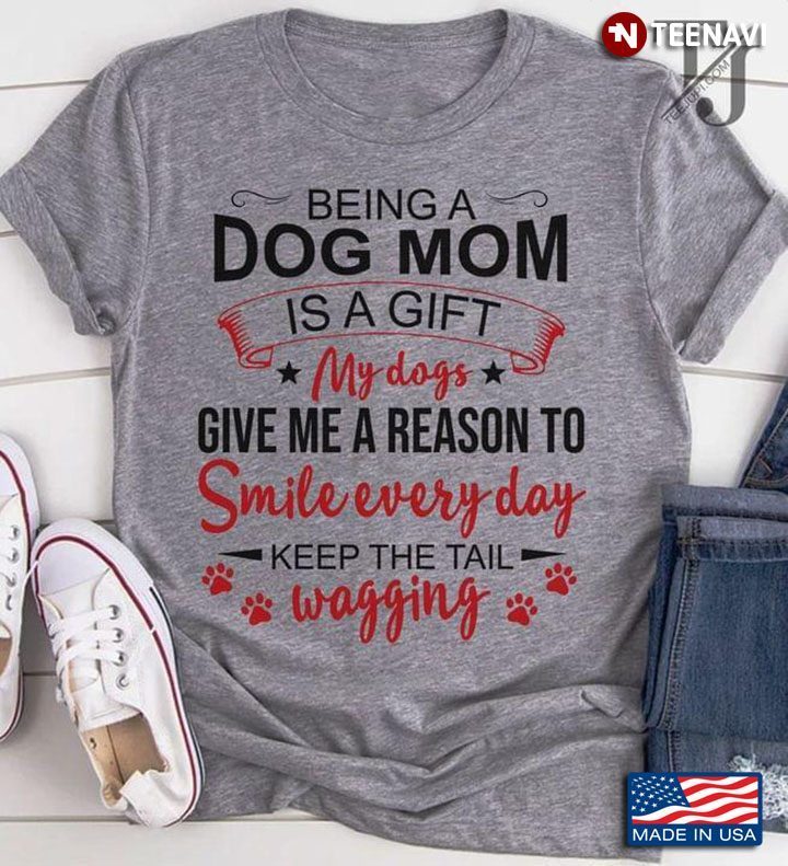 Being A Dog Mom Is A Gift My Dogs Give Me A Reason To Smile Everyday Keep The Tail WaggingShirt