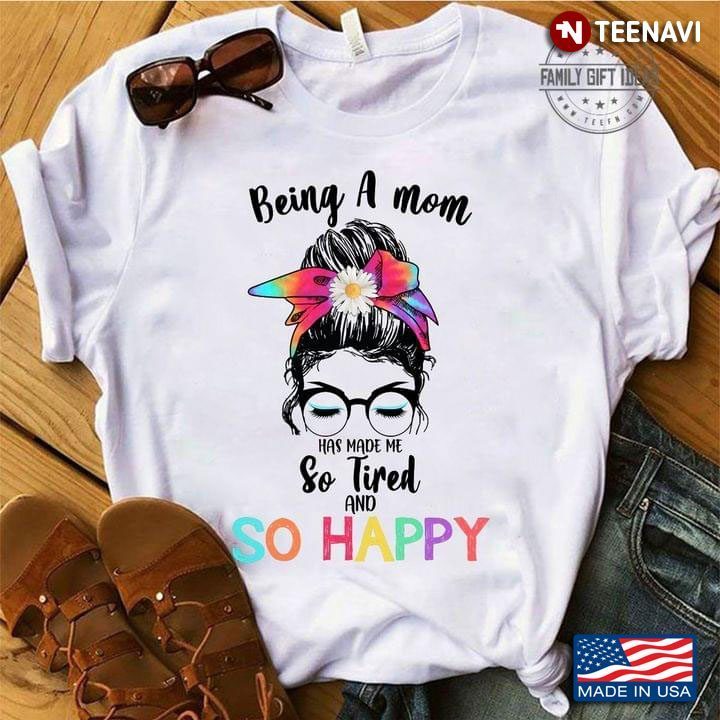 Being A Mom Has Made Me So Tired And So HappyShirt