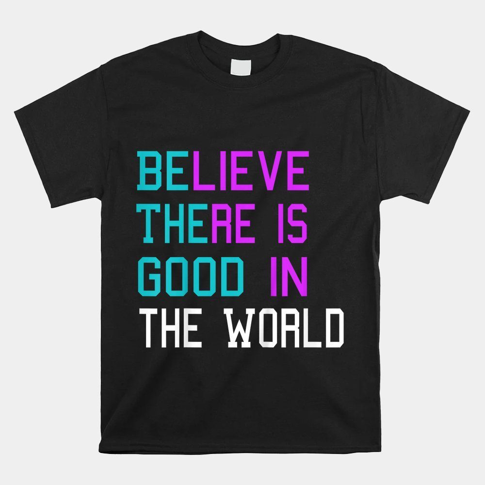 Believe There Is Good In The World Be The Good Shirt