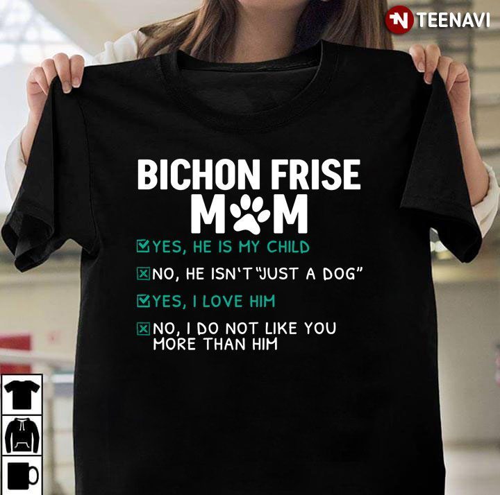 Bichon Frise Mom Yes He is My Child No He isn't Just A Dog Yes I Love Him Funny for Dog LoverShirt