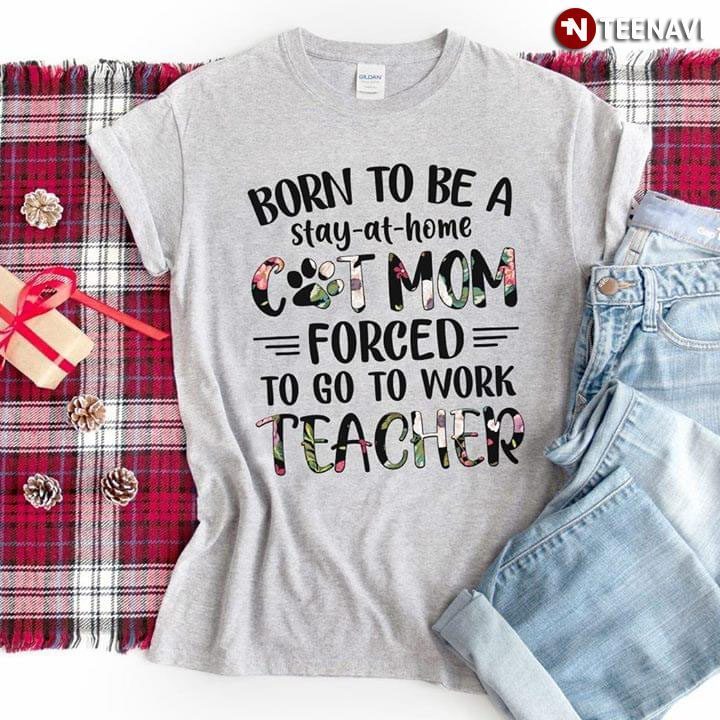 Born To Be A Stay-at-home Cat Mom Forced To Go To Work TeacherShirt
