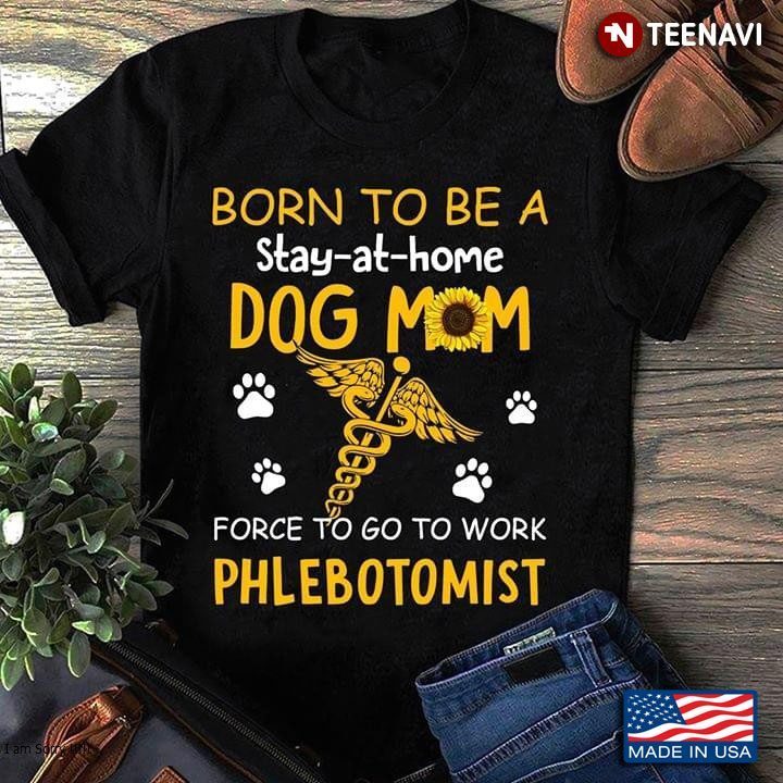Born To Be A Stay-at-home Dog Mom Force To Go To Work PhlebotomistShirt
