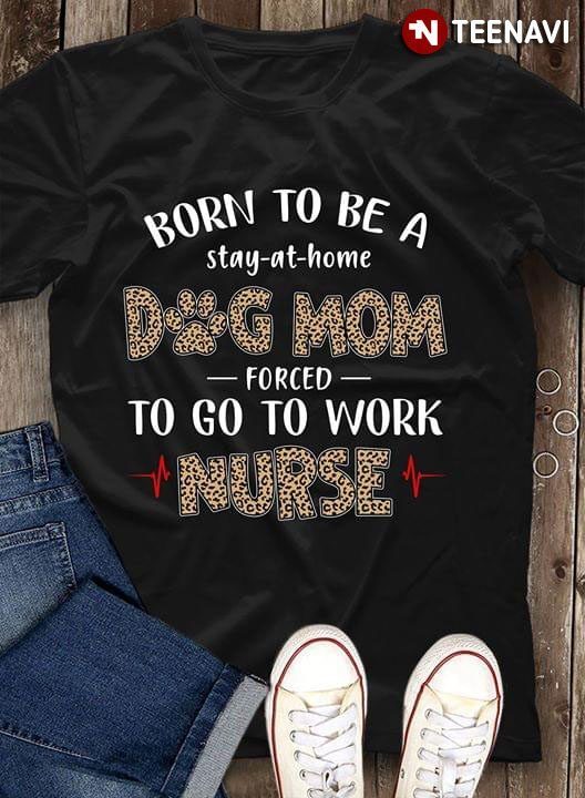 Born To Be A Stay-at-home Dog Mom Forced To Go To NurseShirt