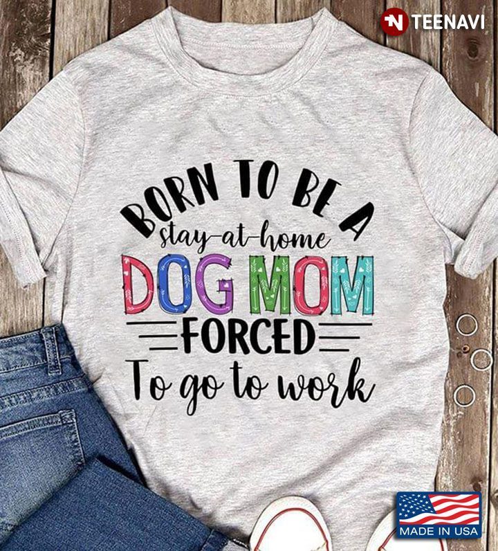 Born To Be A Stay-at-home Dog Mom Forced To Go To WorkShirt