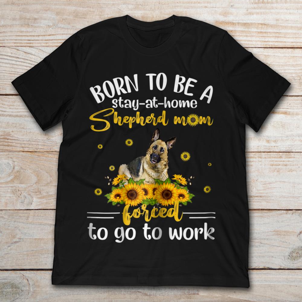 Born To Be A Stay-at-home Shepherd Mom Forced To Go To WorkShirt