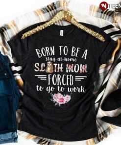 Born To Be A Stay-At-Home Sloth Mom Forced To Go To WorkShirt