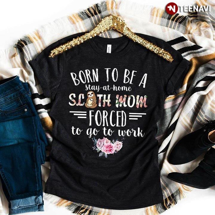 Born To Be A Stay-At-Home Sloth Mom Forced To Go To WorkShirt