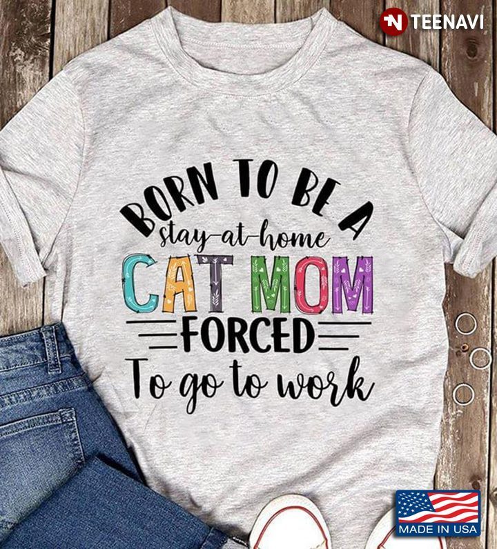 Born To Be A Stay At Home Cat Mom Forced To Go To Work For Cat LoverShirt