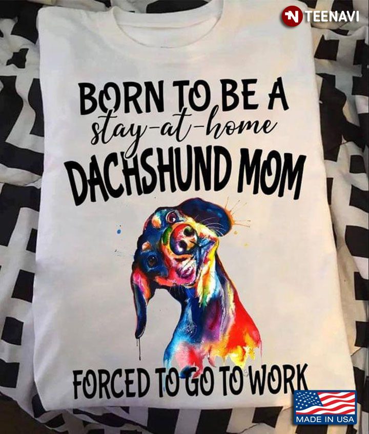 Born To Be A Stay At Home Dachshund Mom Forced To Go To WorkShirt