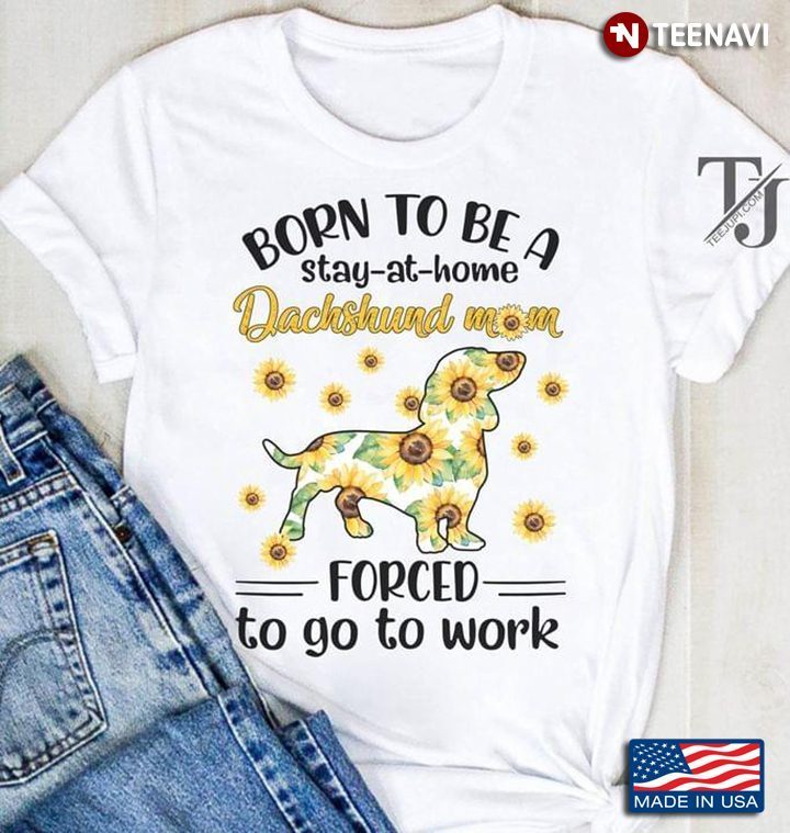 Born To Be A Stay At Home Dachshund Mom Forced To Go To Work SunflowersShirt