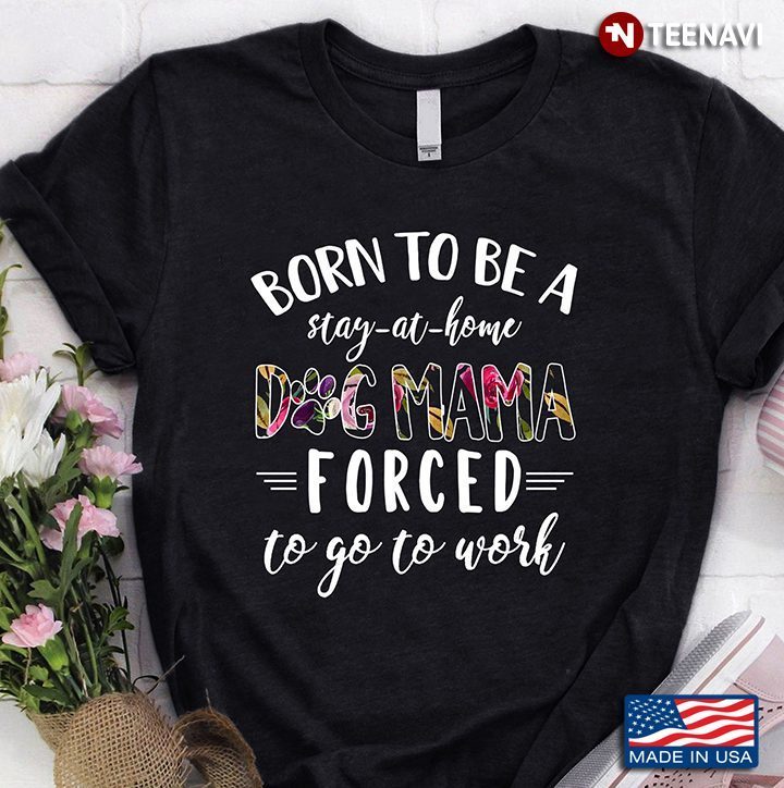Born To Be A Stay At Home Dog Mama Forced To Go To WorkShirt