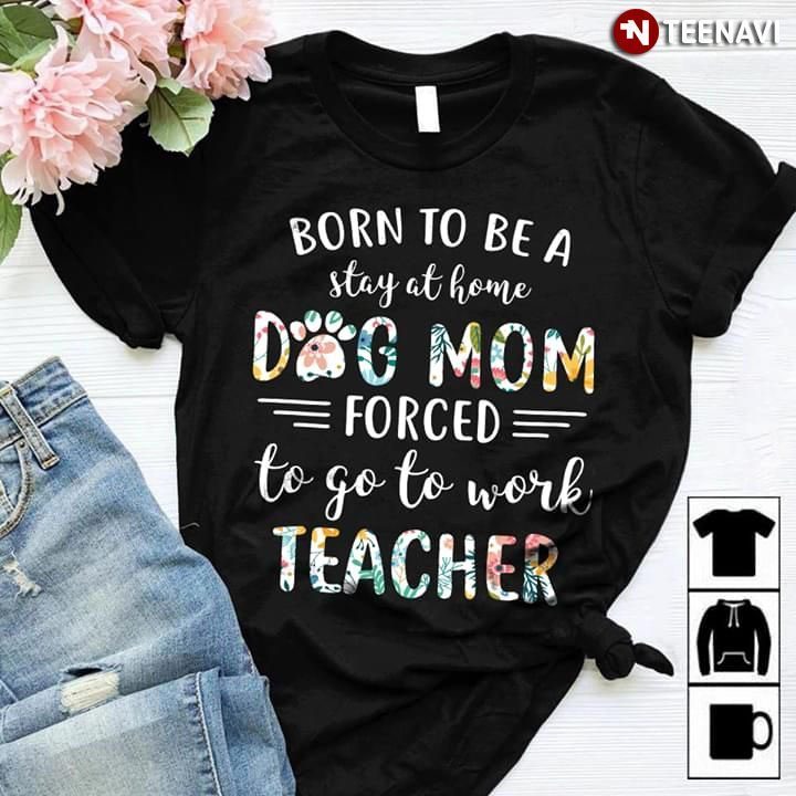 Born To Be A Stay At Home Dog Mom Force To Go To Work Teacher New VersionShirt
