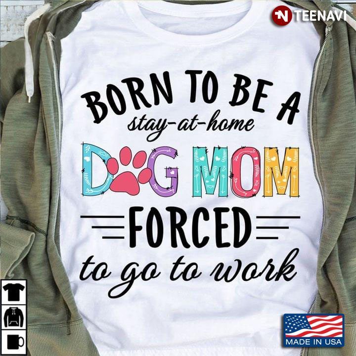 Born To Be A Stay At Home Dog Mom Forced To Go To WorkShirt