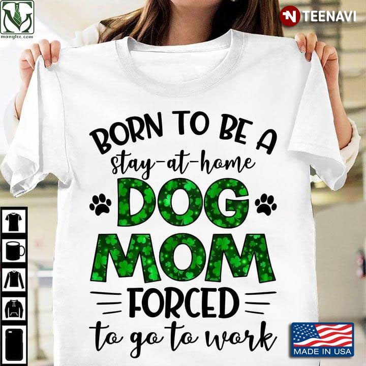 Born To Be A Stay At Home Dog Mom Forced To Go To WorkShirt