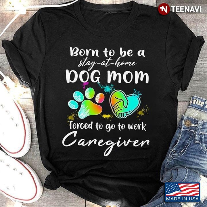 Born To Be A Stay At Home Dog Mom Forced To Go To Work CaregiverShirt