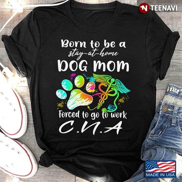 Born To Be A Stay At Home Dog Mom Forced To Go To Work CNAShirt