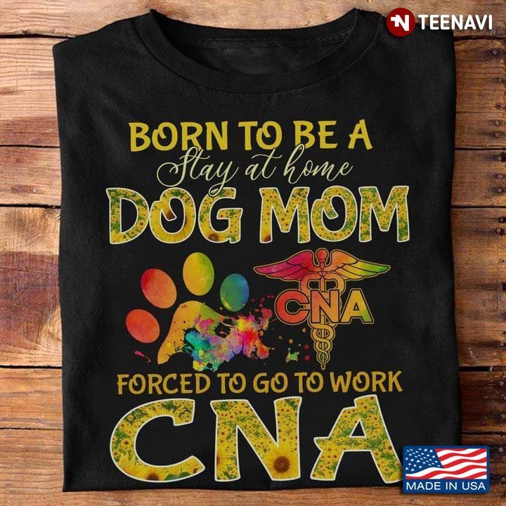 Born To Be A Stay At Home Dog Mom Forced To Go To Work CNA   SunflowersShirt