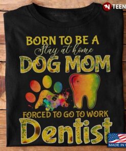 Born To Be A Stay At Home Dog Mom Forced To Go To Work Dentist  SunflowersShirt