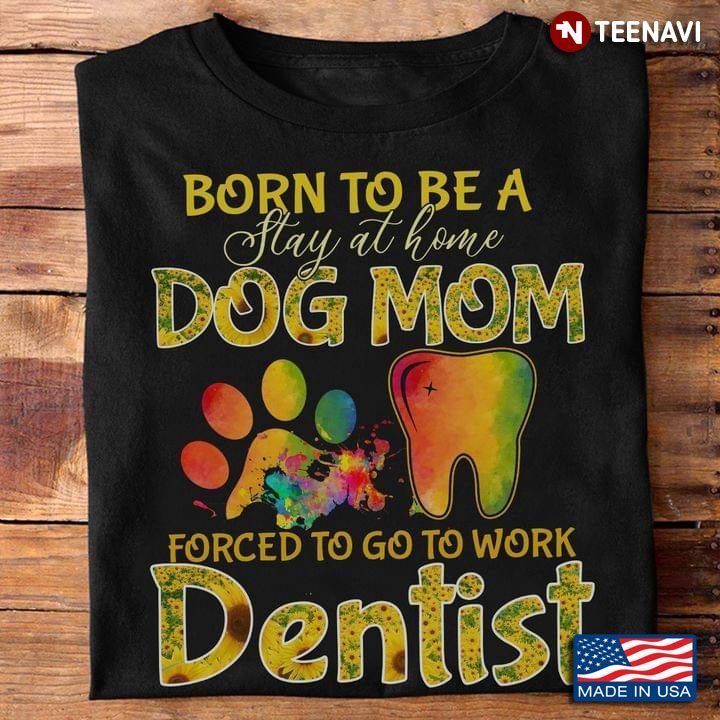 Born To Be A Stay At Home Dog Mom Forced To Go To Work Dentist  SunflowersShirt