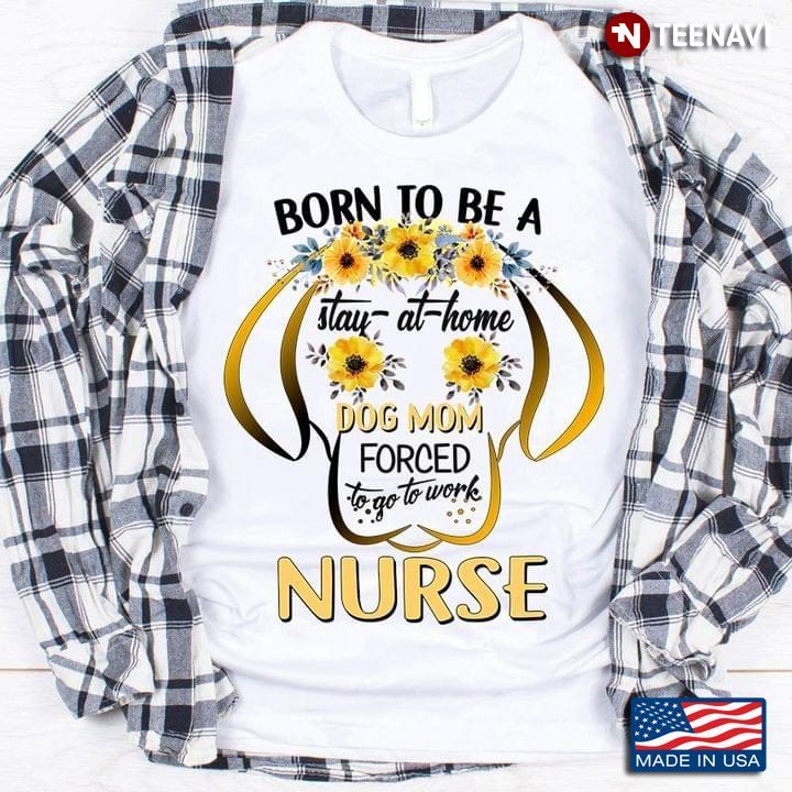 Born To Be A Stay At Home Dog Mom Forced To Go To Work NurseShirt