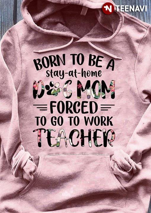Born To Be A Stay At Home Dog Mom Forced To Go To Work Teacher New VersionShirt