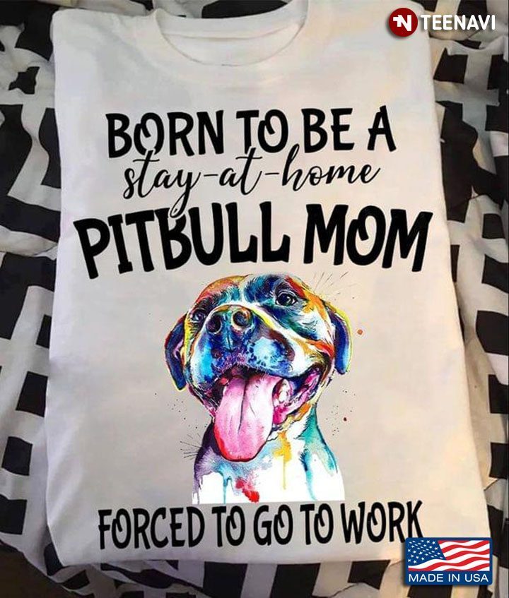 Born To Be A Stay At Home Pitbull Mom Forced To Go To Work For Dog LoverShirt