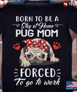 Born To Be A Stay At Home Pug Mom Forced To Go To Work For Dog LoverShirt
