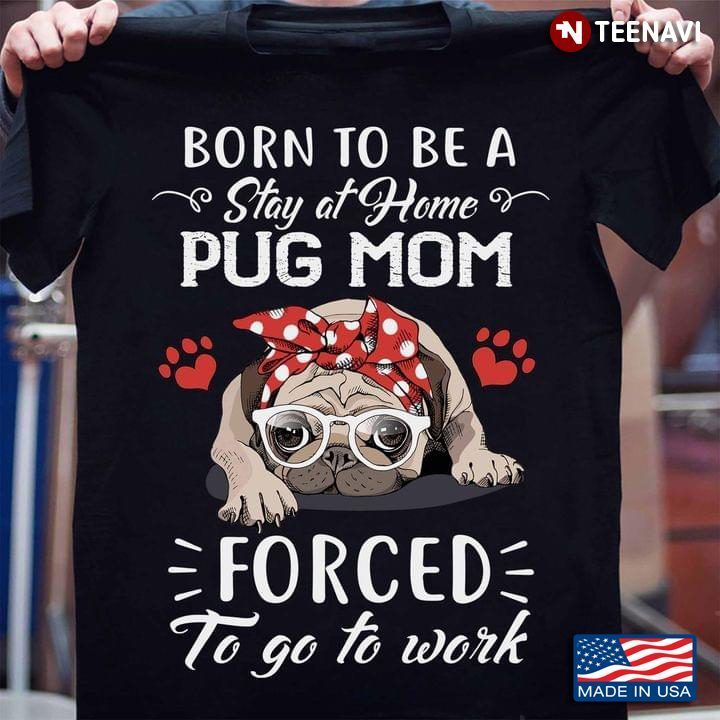 Born To Be A Stay At Home Pug Mom Forced To Go To Work For Dog LoverShirt