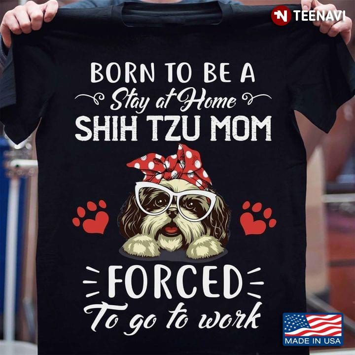 Born To Be A Stay At Home Shih Tzu Mom Forced To Go To Work For Dog LoverShirt