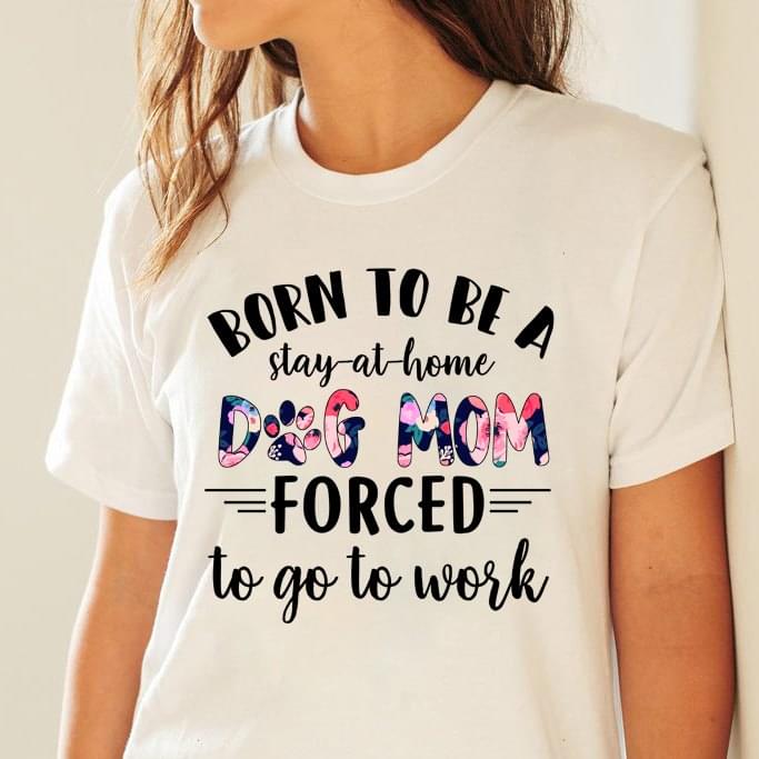 Born To Be At Stay-at-home Dog Mom Force To Go To WorkShirt