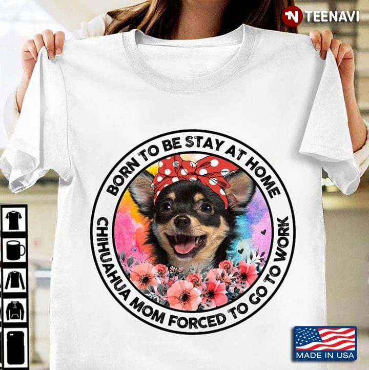 Born To Be Stay At Home Chihuahua Mom Forced To Go To WorkShirt