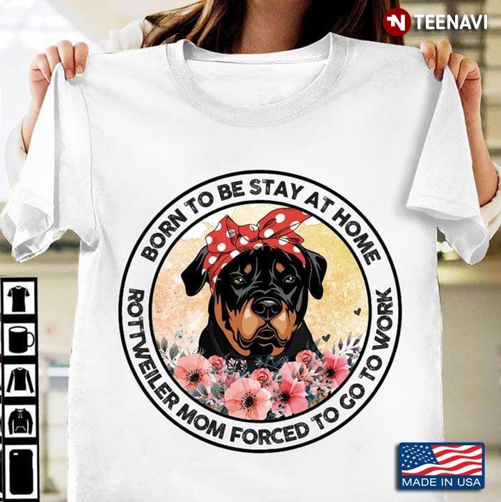 Born To Be Stay At Home Rottweiler Mom Forced To Go To WorkShirt