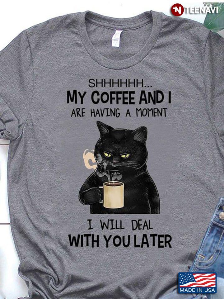 Cat Shhh My Coffee And I Are Having A moment I Will Deal With You Later New VersionShirt