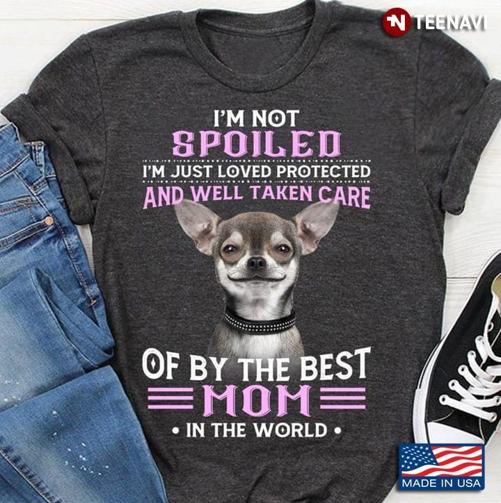 Chihuahua I'm Not Spoiled I'm Just Loved Protected And Well Taken Care Of By The Best MomShirt