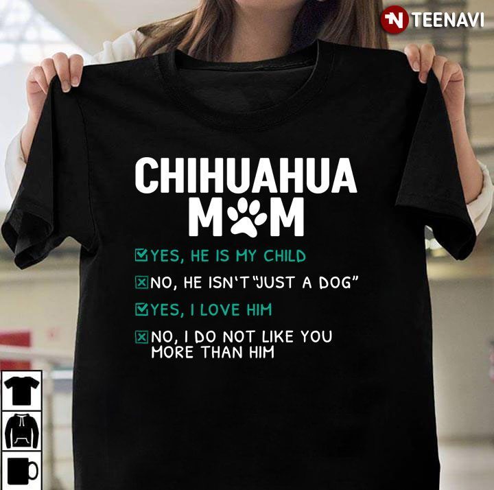 Chihuahua Mom Yes He is My Child No He isn't Just A Dog Yes I Love Him Funny for Dog LoverShirt