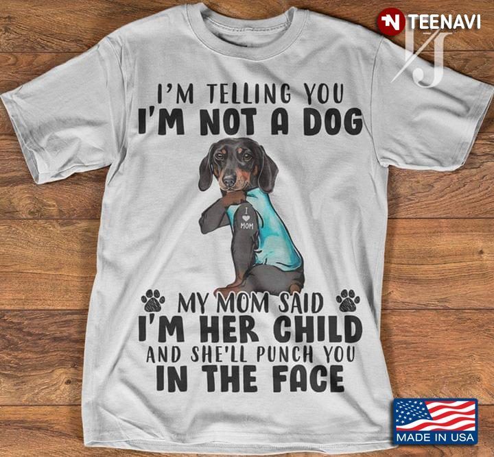 Dachshund I'm Telling You I'm Not A Dog My Mom Said I'm Her Child And She'll Punch You In The FaceShirt