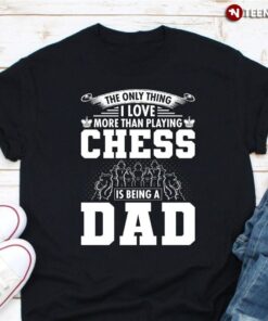 Dad Chess Shirt, The Only Thing I Love More Than Playing Chess Is Being A DadShirt