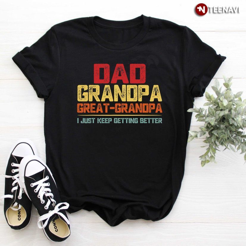 Dad Grandpa Great-Grandpa I Just Keep Getting Better for Father's DayShirt