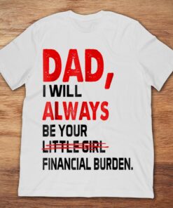 Dad I Will Always Be Your Little Girl Financial BurdenShirt
