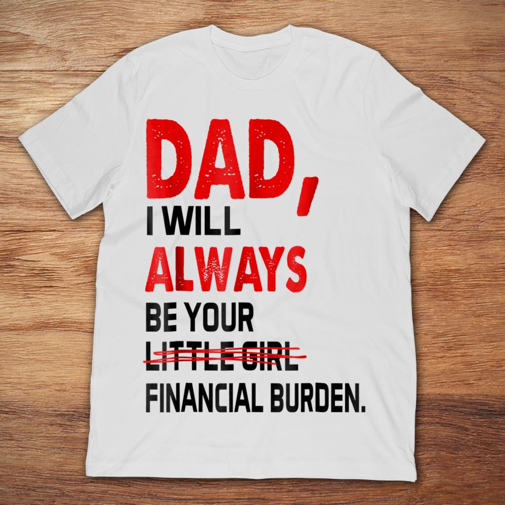 Dad I Will Always Be Your Little Girl Financial BurdenShirt