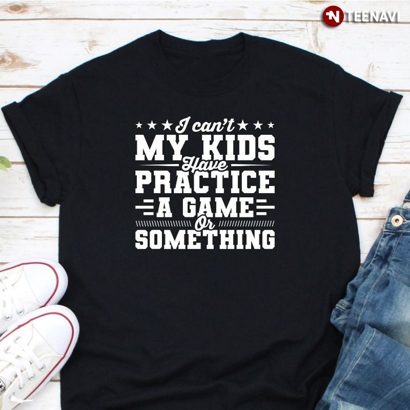 Dad Mom Shirt, I Can't My Kids Have Practice A Game Or SomethingShirt