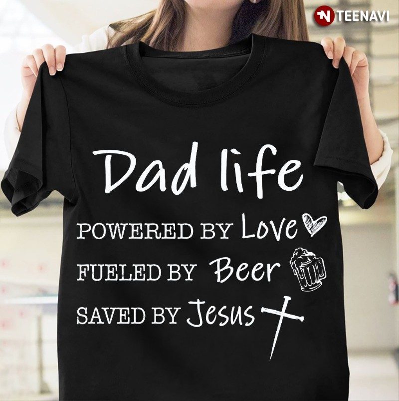 Dad Shirt, Dad Life Powered By Love Fueled By Beer Saved By JesusShirt