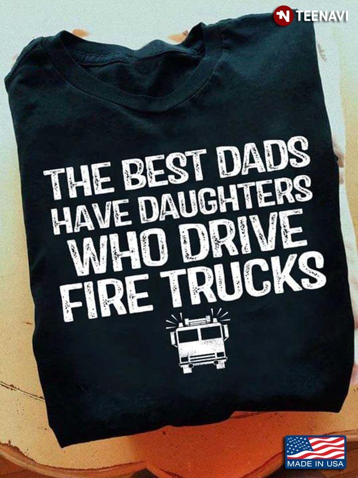 Dad Shirt, The Best Dads Have Daughter Who Drive Fire TrucksShirt