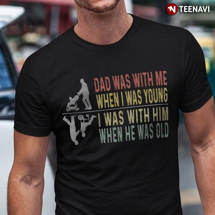 Dad Was With Me When I Was Young I Was With Him When He Was OldShirt